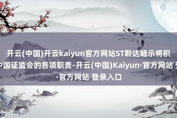 开云(中国)开云kaiyun官方网站ST聆达暗示将积极伙同中国证监会的各项职责-开云(中国)Kaiyun·官方网站 登录入口