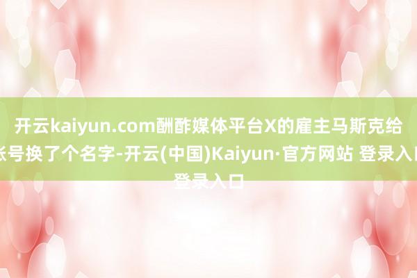 开云kaiyun.com酬酢媒体平台X的雇主马斯克给账号换了个名字-开云(中国)Kaiyun·官方网站 登录入口