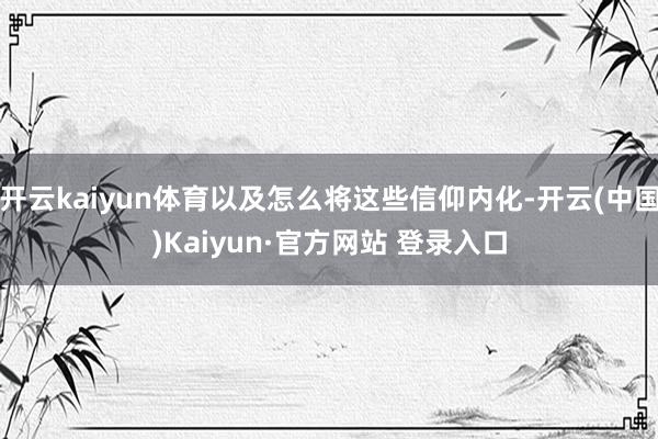开云kaiyun体育以及怎么将这些信仰内化-开云(中国)Kaiyun·官方网站 登录入口
