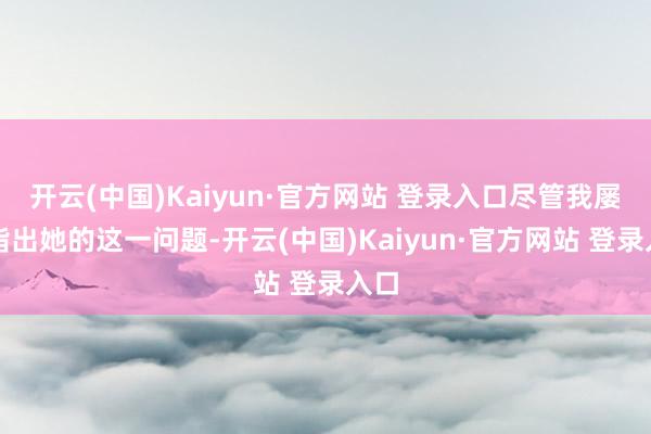 开云(中国)Kaiyun·官方网站 登录入口尽管我屡次指出她的这一问题-开云(中国)Kaiyun·官方网站 登录入口