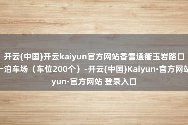 开云(中国)开云kaiyun官方网站香雪通衢玉岩路口北侧设有一泊车场(车位200个)-开云(中国)Kaiyun·官方网站 登录入口