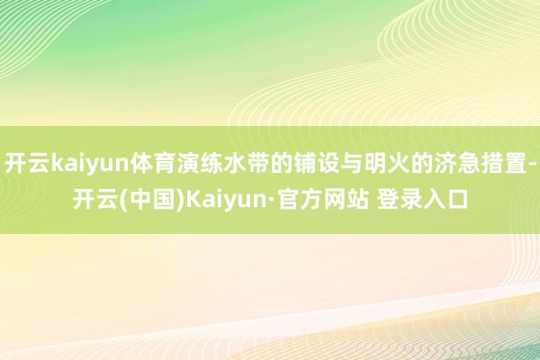开云kaiyun体育演练水带的铺设与明火的济急措置-开云(中国)Kaiyun·官方网站 登录入口