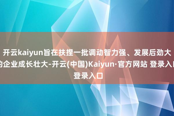 开云kaiyun旨在扶捏一批调动智力强、发展后劲大的企业成长壮大-开云(中国)Kaiyun·官方网站 登录入口