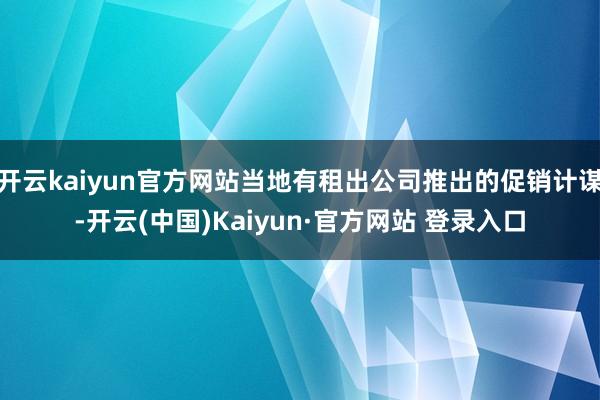 开云kaiyun官方网站当地有租出公司推出的促销计谋-开云(