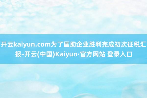 开云kaiyun.com为了匡助企业胜利完成初次征税汇报-开