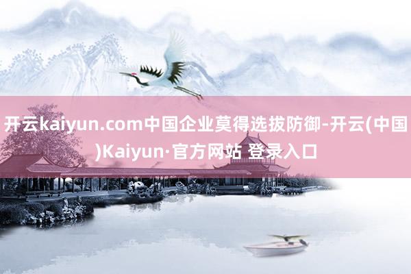 开云kaiyun.com中国企业莫得选拔防御-开云(中国)Kaiyun·官方网站 登录入口