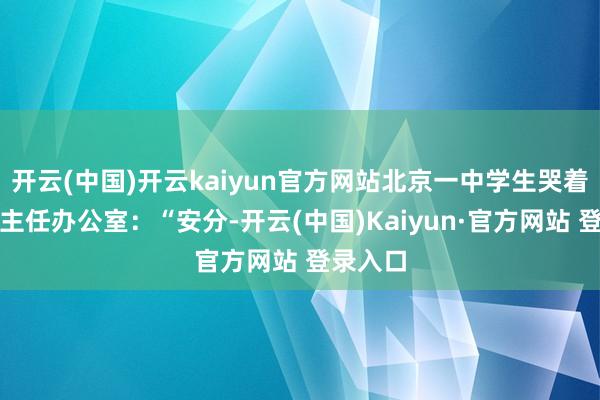 开云(中国)开云kaiyun官方网站北京一中学生哭着跑到班主