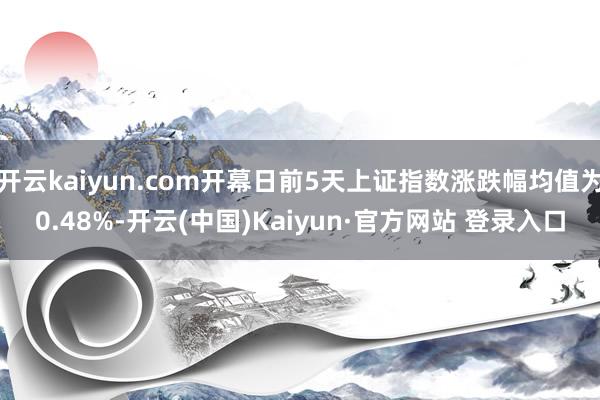 开云kaiyun.com开幕日前5天上证指数涨跌幅均值为0.