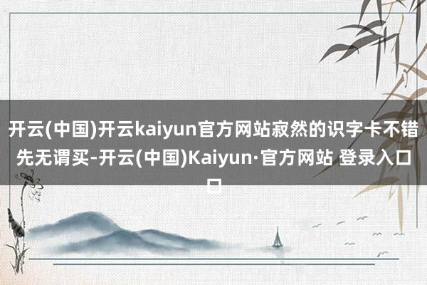 开云(中国)开云kaiyun官方网站寂然的识字卡不错先无谓买