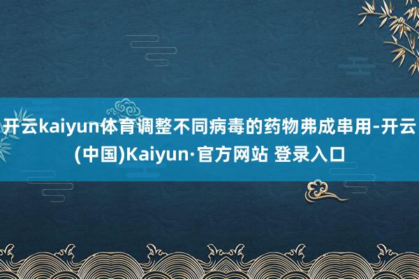 开云kaiyun体育调整不同病毒的药物弗成串用-开云(中国)