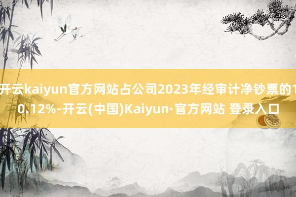 开云kaiyun官方网站占公司2023年经审计净钞票的10.12%-开云(中国)Kaiyun·官方网站 登录入口