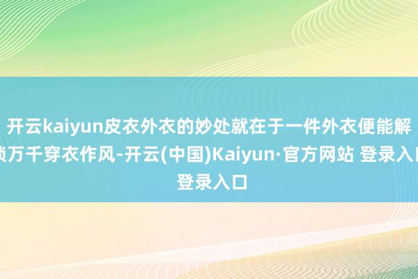 开云kaiyun皮衣外衣的妙处就在于一件外衣便能解锁万千穿衣作风-开云(中国)Kaiyun·官方网站 登录入口