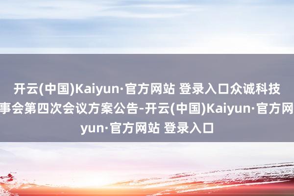 开云(中国)Kaiyun·官方网站 登录入口众诚科技:第四届董事会第四次会议方案公告-开云(中国)Kaiyun·官方网站 登录入口
