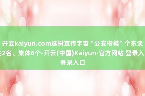 开云kaiyun.com选树宣传宇宙“公安楷模”个东谈主2名、集体6个-开云(中国)Kaiyun·官方网站 登录入口