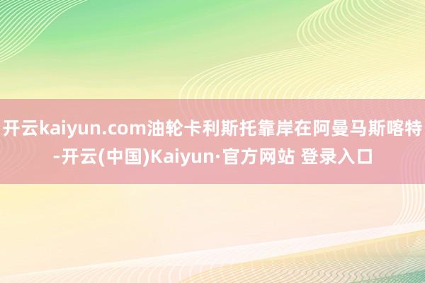 开云kaiyun.com油轮卡利斯托靠岸在阿曼马斯喀特-开云(中国)Kaiyun·官方网站 登录入口