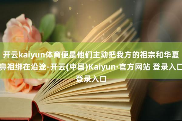 开云kaiyun体育便是他们主动把我方的祖宗和华夏鼻祖绑在沿