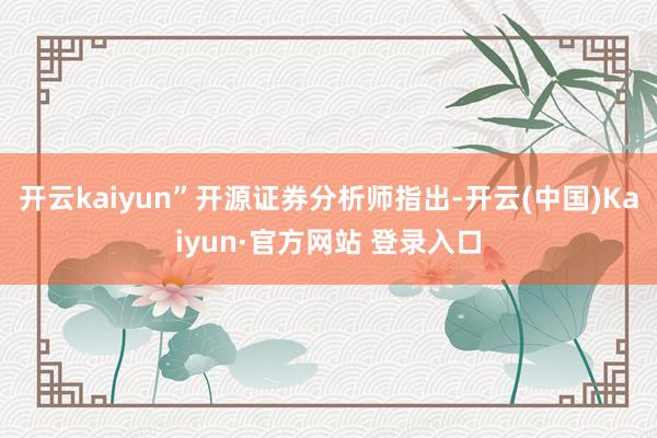 开云kaiyun”开源证券分析师指出-开云(中国)Kaiyu