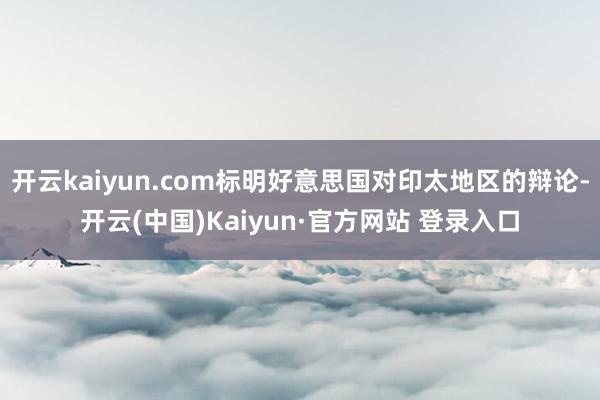 开云kaiyun.com标明好意思国对印太地区的辩论-开云(中国)Kaiyun·官方网站 登录入口