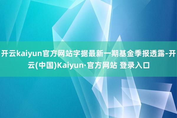 开云kaiyun官方网站字据最新一期基金季报透露-开云(中国