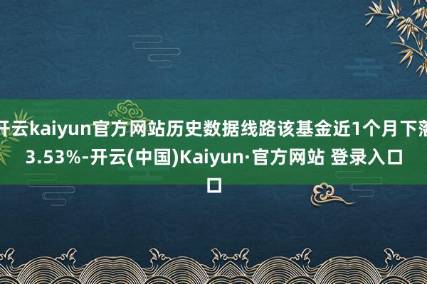 开云kaiyun官方网站历史数据线路该基金近1个月下落3.53%-开云(中国)Kaiyun·官方网站 登录入口