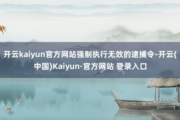 开云kaiyun官方网站强制执行无效的逮捕令-开云(中国)K