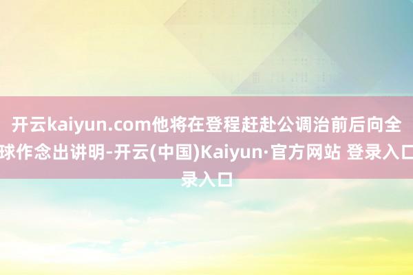 开云kaiyun.com他将在登程赶赴公调治前后向全球作念出