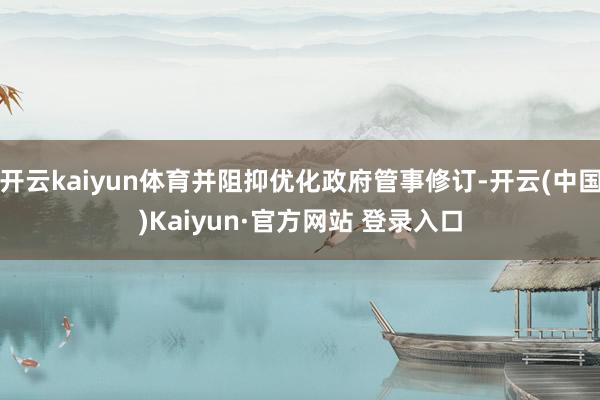 开云kaiyun体育并阻抑优化政府管事修订-开云(中国)Ka