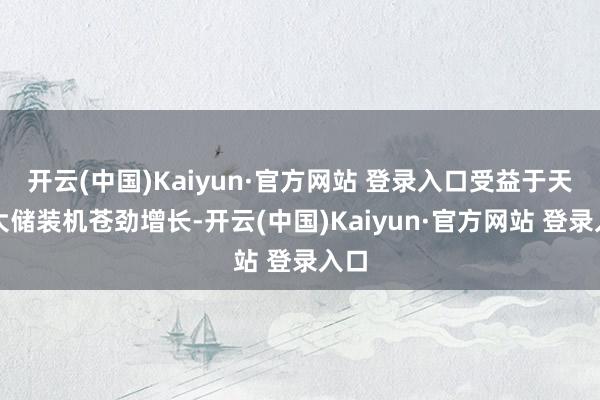 开云(中国)Kaiyun·官方网站 登录入口受益于天下大储装机苍劲增长-开云(中国)Kaiyun·官方网站 登录入口