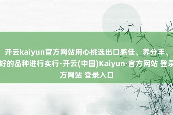 开云kaiyun官方网站用心挑选出口感佳、养分丰、效益好的品种进行实行-开云(中国)Kaiyun·官方网站 登录入口