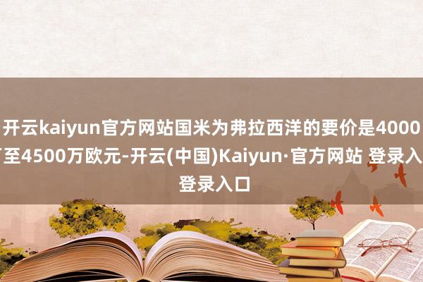 开云kaiyun官方网站国米为弗拉西洋的要价是4000万至4500万欧元-开云(中国)Kaiyun·官方网站 登录入口