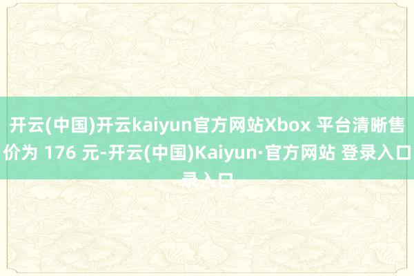 开云(中国)开云kaiyun官方网站Xbox 平台清晰售价为 176 元-开云(中国)Kaiyun·官方网站 登录入口