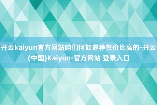 开云kaiyun官方网站咱们何如遴荐性价比高的-开云(中国)