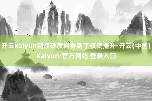 开云kaiyun制品砂质料得到了权贵擢升-开云(中国)Kai