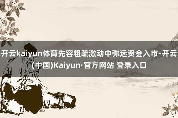 开云kaiyun体育先容粗疏激动中弥远资金入市-开云(中国)Kaiyun·官方网站 登录入口