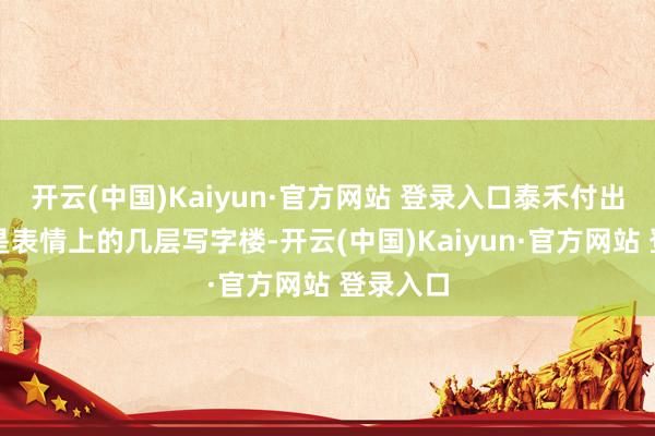 开云(中国)Kaiyun·官方网站 登录入口泰禾付出的代价是表情上的几层写字楼-开云(中国)Kaiyun·官方网站 登录入口