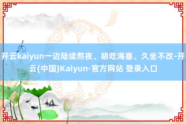 开云kaiyun一边陆续熬夜、胡吃海塞、久坐不改-开云(中国)Kaiyun·官方网站 登录入口