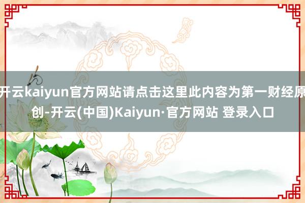 开云kaiyun官方网站请点击这里此内容为第一财经原创-开云