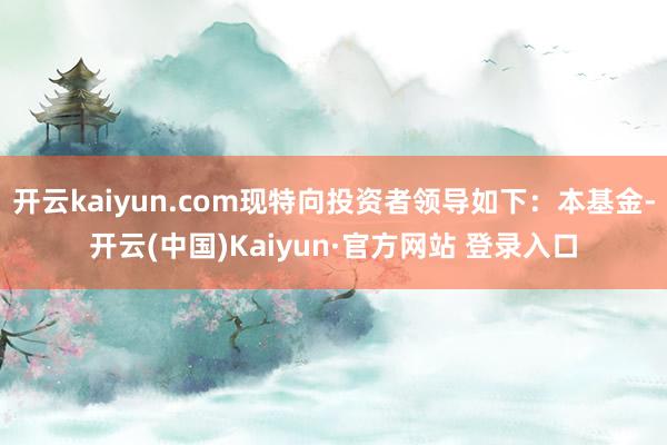 开云kaiyun.com现特向投资者领导如下:本基金-开云(中国)Kaiyun·官方网站 登录入口