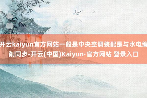 开云kaiyun官方网站一般是中央空调装配是与水电编削同步-开云(中国)Kaiyun·官方网站 登录入口