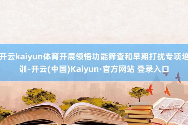 开云kaiyun体育开展领悟功能筛查和早期打扰专项培训-开云