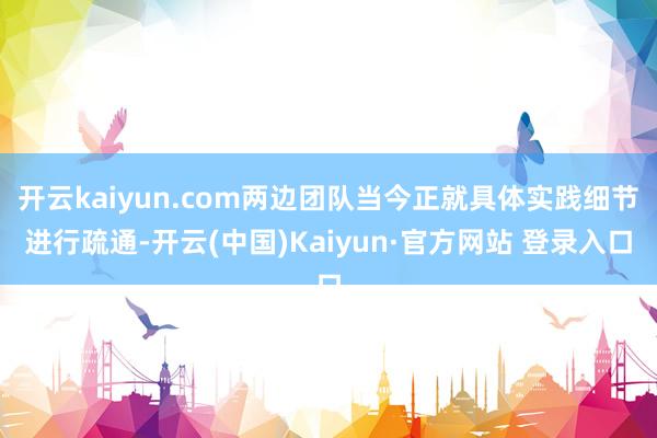 开云kaiyun.com两边团队当今正就具体实践细节进行疏通