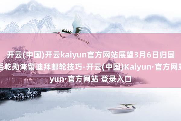 开云(中国)开云kaiyun官方网站展望3月6日归国95后导