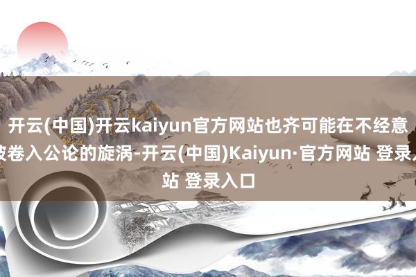 开云(中国)开云kaiyun官方网站也齐可能在不经意间被卷入