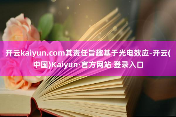 开云kaiyun.com其责任旨趣基于光电效应-开云(中国)Kaiyun·官方网站 登录入口