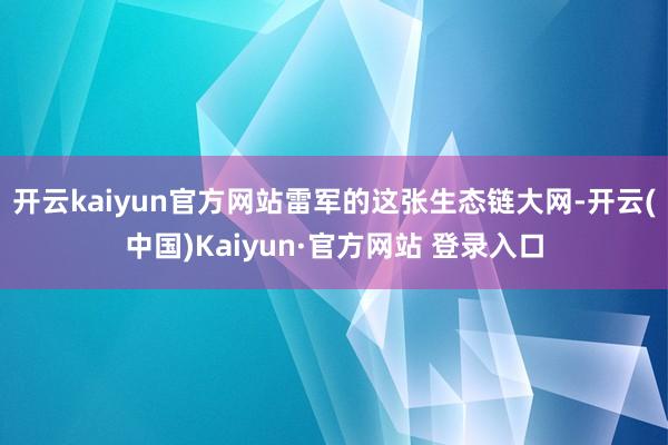 开云kaiyun官方网站雷军的这张生态链大网-开云(中国)K