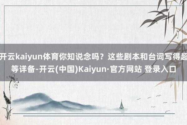 开云kaiyun体育你知说念吗？这些剧本和台词写得超等详备-