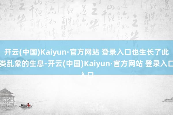 开云(中国)Kaiyun·官方网站 登录入口也生长了此类乱象