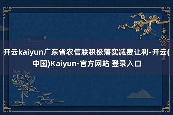 开云kaiyun广东省农信联积极落实减费让利-开云(中国)K