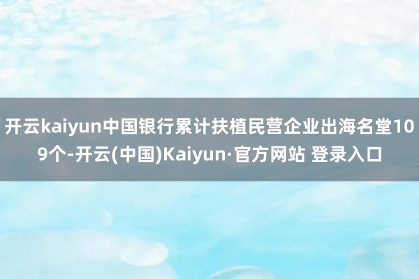 开云kaiyun中国银行累计扶植民营企业出海名堂109个-开云(中国)Kaiyun·官方网站 登录入口