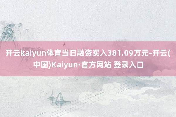 开云kaiyun体育当日融资买入381.09万元-开云(中国